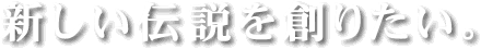 新しい伝説を作りたい