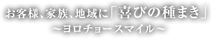 お客様、家族、地域に「喜びの種まき」～ヨロチョースマイル～